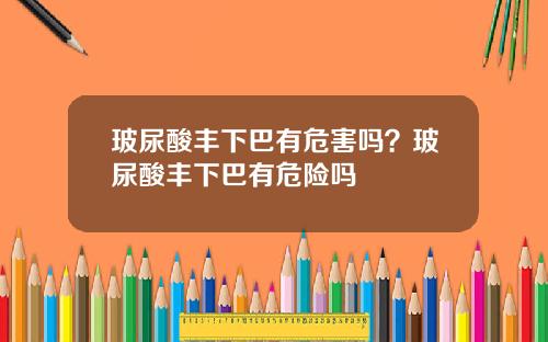 玻尿酸丰下巴有危害吗？玻尿酸丰下巴有危险吗
