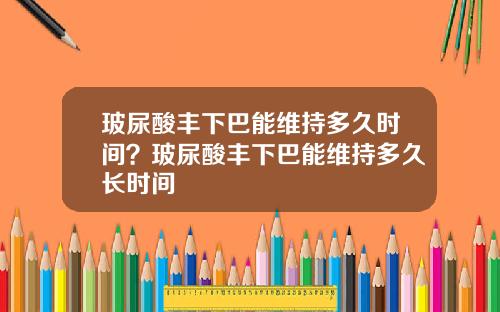 玻尿酸丰下巴能维持多久时间？玻尿酸丰下巴能维持多久长时间