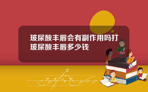 玻尿酸丰唇会有副作用吗打玻尿酸丰唇多少钱