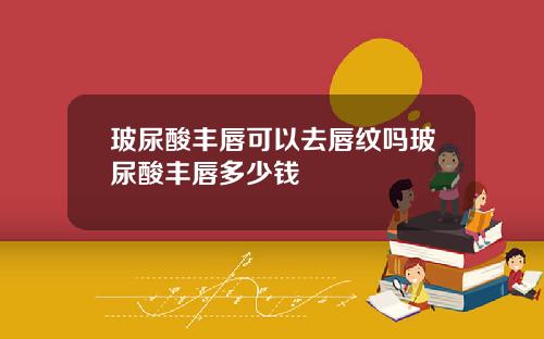 玻尿酸丰唇可以去唇纹吗玻尿酸丰唇多少钱