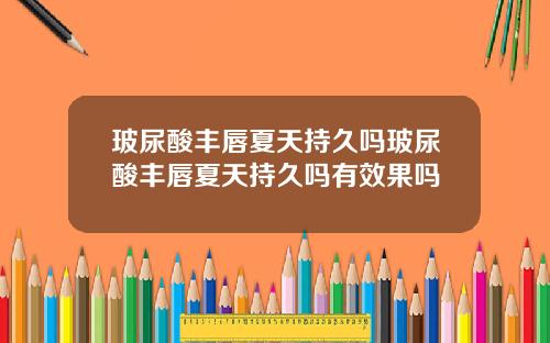 玻尿酸丰唇夏天持久吗玻尿酸丰唇夏天持久吗有效果吗