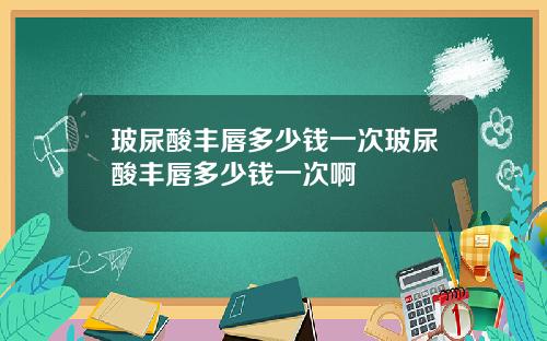 玻尿酸丰唇多少钱一次玻尿酸丰唇多少钱一次啊