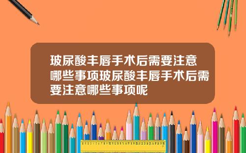 玻尿酸丰唇手术后需要注意哪些事项玻尿酸丰唇手术后需要注意哪些事项呢