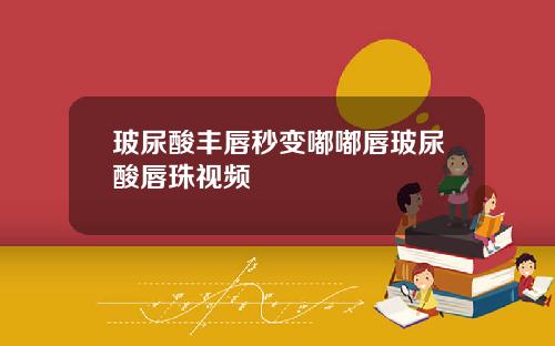 玻尿酸丰唇秒变嘟嘟唇玻尿酸唇珠视频