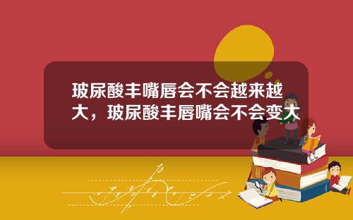 玻尿酸丰嘴唇会不会越来越大，玻尿酸丰唇嘴会不会变大