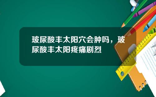 玻尿酸丰太阳穴会肿吗，玻尿酸丰太阳疼痛剧烈