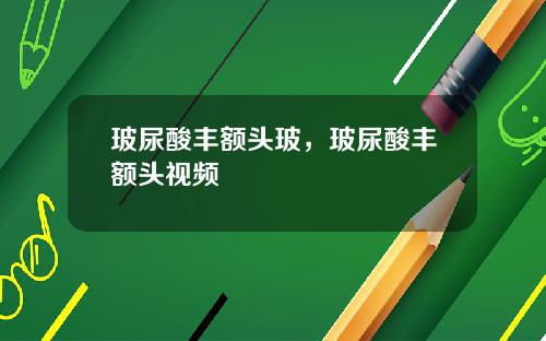 玻尿酸丰额头玻，玻尿酸丰额头视频