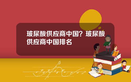玻尿酸供应商中国？玻尿酸供应商中国排名