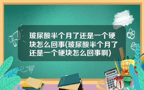 玻尿酸半个月了还是一个硬块怎么回事(玻尿酸半个月了还是一个硬块怎么回事啊)