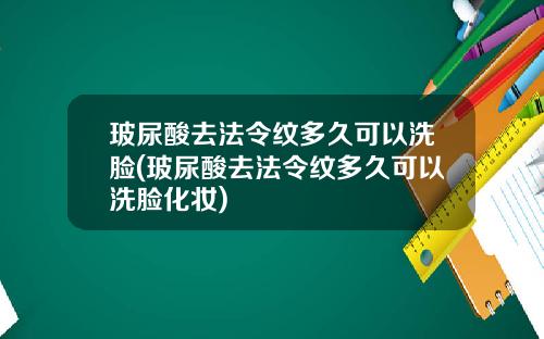 玻尿酸去法令纹多久可以洗脸(玻尿酸去法令纹多久可以洗脸化妆)
