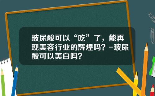 玻尿酸可以“吃”了，能再现美容行业的辉煌吗？-玻尿酸可以美白吗？