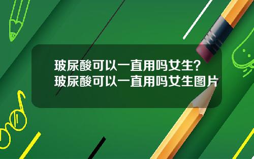 玻尿酸可以一直用吗女生？玻尿酸可以一直用吗女生图片
