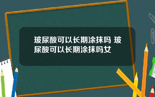 玻尿酸可以长期涂抹吗 玻尿酸可以长期涂抹吗女