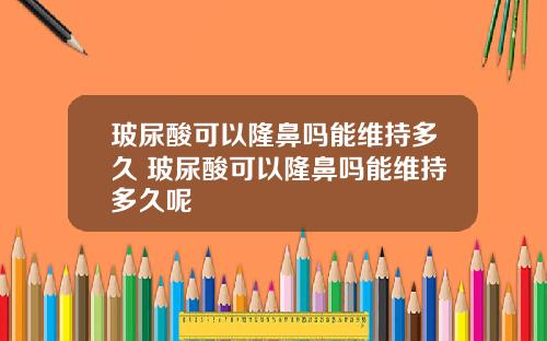 玻尿酸可以隆鼻吗能维持多久 玻尿酸可以隆鼻吗能维持多久呢