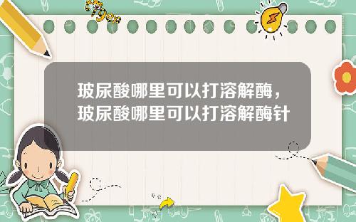 玻尿酸哪里可以打溶解酶，玻尿酸哪里可以打溶解酶针