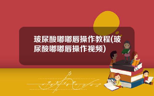 玻尿酸嘟嘟唇操作教程(玻尿酸嘟嘟唇操作视频)