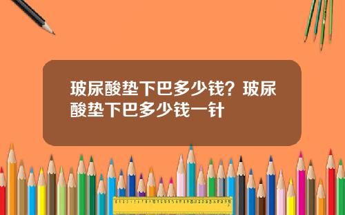 玻尿酸垫下巴多少钱？玻尿酸垫下巴多少钱一针