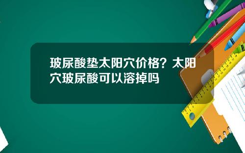 玻尿酸垫太阳穴价格？太阳穴玻尿酸可以溶掉吗