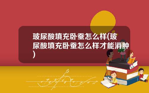 玻尿酸填充卧蚕怎么样(玻尿酸填充卧蚕怎么样才能消肿)