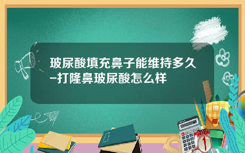 玻尿酸填充鼻子能维持多久-打隆鼻玻尿酸怎么样