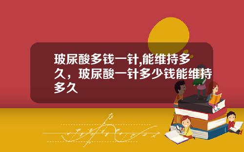 玻尿酸多钱一针,能维持多久，玻尿酸一针多少钱能维持多久