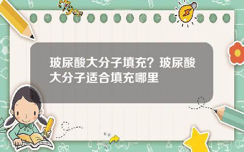 玻尿酸大分子填充？玻尿酸大分子适合填充哪里