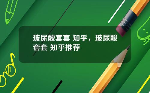 玻尿酸套套 知乎，玻尿酸套套 知乎推荐