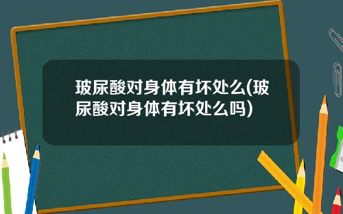 玻尿酸对身体有坏处么(玻尿酸对身体有坏处么吗)