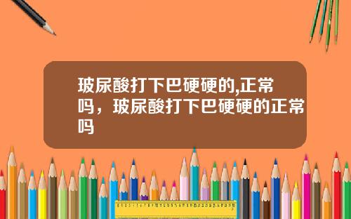 玻尿酸打下巴硬硬的,正常吗，玻尿酸打下巴硬硬的正常吗