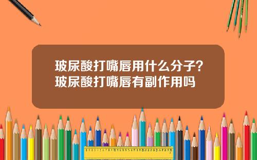 玻尿酸打嘴唇用什么分子？玻尿酸打嘴唇有副作用吗