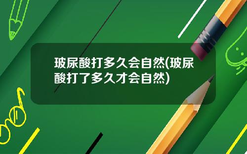 玻尿酸打多久会自然(玻尿酸打了多久才会自然)