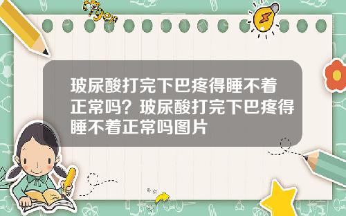 玻尿酸打完下巴疼得睡不着正常吗？玻尿酸打完下巴疼得睡不着正常吗图片