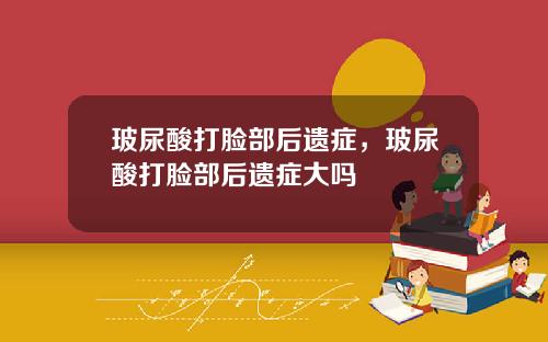 玻尿酸打脸部后遗症，玻尿酸打脸部后遗症大吗