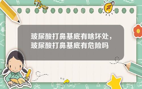 玻尿酸打鼻基底有啥坏处，玻尿酸打鼻基底有危险吗