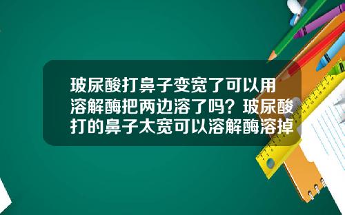 玻尿酸打鼻子变宽了可以用溶解酶把两边溶了吗？玻尿酸打的鼻子太宽可以溶解酶溶掉吗
