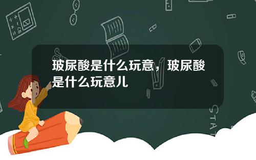玻尿酸是什么玩意，玻尿酸是什么玩意儿