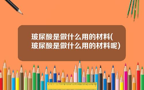 玻尿酸是做什么用的材料(玻尿酸是做什么用的材料呢)