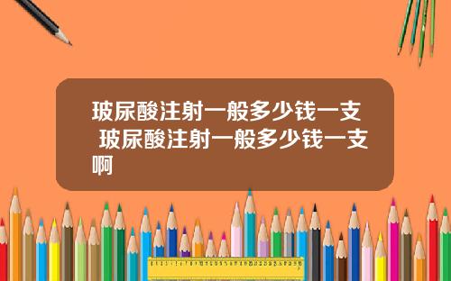 玻尿酸注射一般多少钱一支 玻尿酸注射一般多少钱一支啊