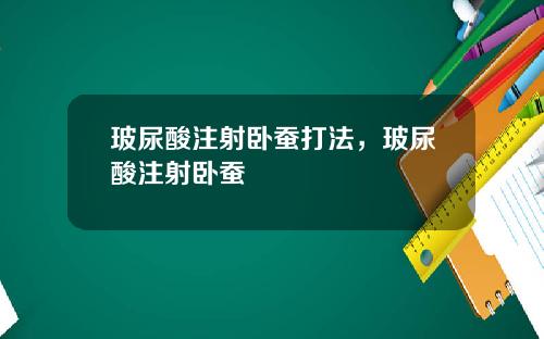 玻尿酸注射卧蚕打法，玻尿酸注射卧蚕