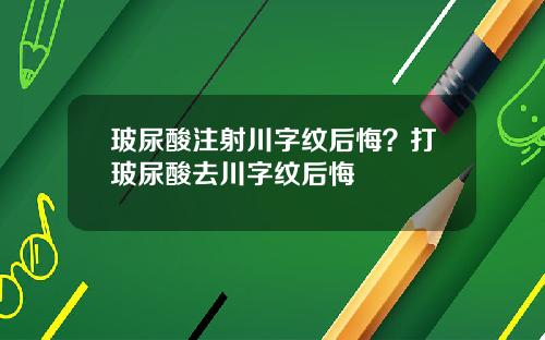 玻尿酸注射川字纹后悔？打玻尿酸去川字纹后悔