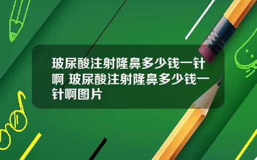 玻尿酸注射隆鼻多少钱一针啊 玻尿酸注射隆鼻多少钱一针啊图片