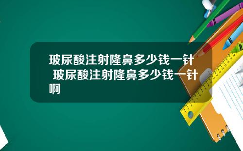 玻尿酸注射隆鼻多少钱一针 玻尿酸注射隆鼻多少钱一针啊