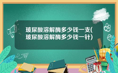 玻尿酸溶解酶多少钱一支(玻尿酸溶解酶多少钱一针)