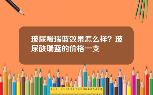 玻尿酸瑞蓝效果怎么样？玻尿酸瑞蓝的价格一支