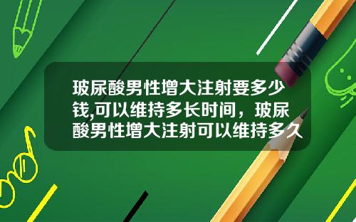 玻尿酸男性增大注射要多少钱,可以维持多长时间，玻尿酸男性增大注射可以维持多久