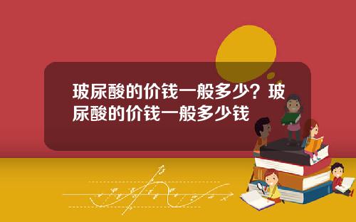 玻尿酸的价钱一般多少？玻尿酸的价钱一般多少钱