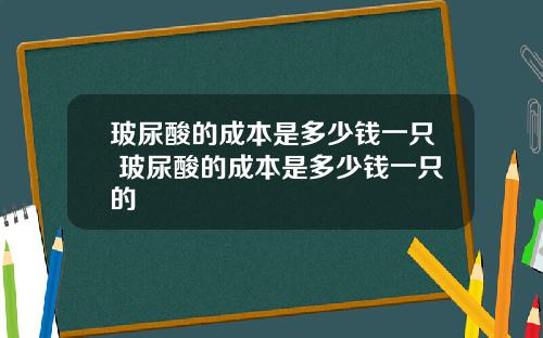 玻尿酸的成本是多少钱一只 玻尿酸的成本是多少钱一只的