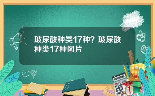 玻尿酸种类17种？玻尿酸种类17种图片