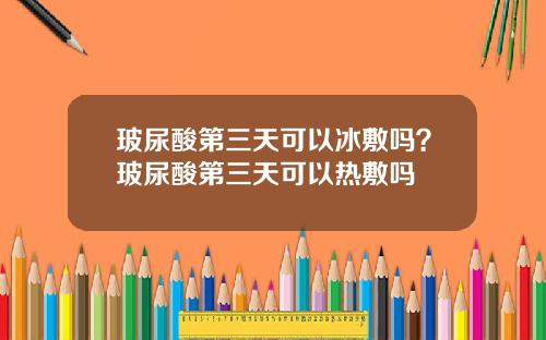 玻尿酸第三天可以冰敷吗？玻尿酸第三天可以热敷吗