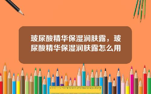玻尿酸精华保湿润肤露，玻尿酸精华保湿润肤露怎么用